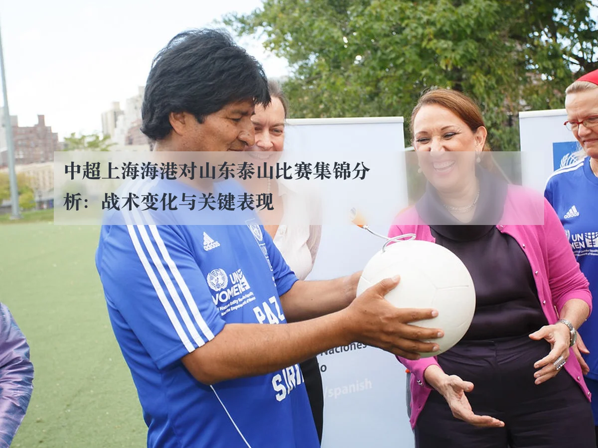 中超上海海港对山东泰山比赛集锦分析:战术变化与关键表现