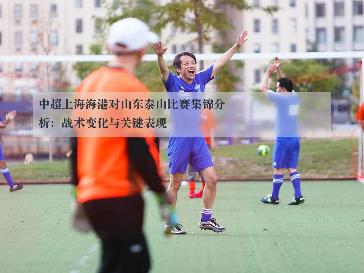 中超上海海港对山东泰山比赛集锦分析:战术变化与关键表现